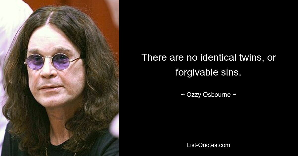 There are no identical twins, or forgivable sins. — © Ozzy Osbourne