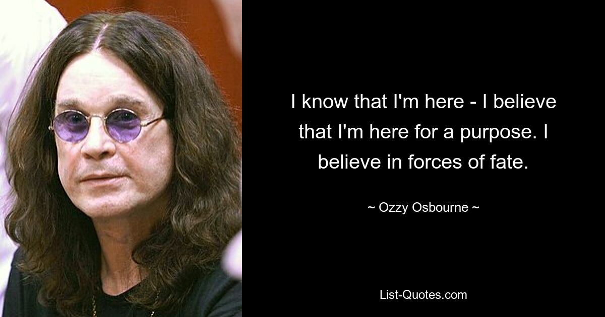 I know that I'm here - I believe that I'm here for a purpose. I believe in forces of fate. — © Ozzy Osbourne