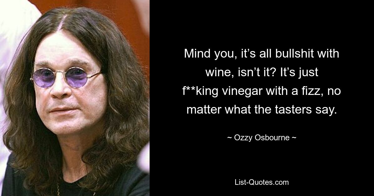 Mind you, it’s all bullshit with wine, isn’t it? It’s just f**king vinegar with a fizz, no matter what the tasters say. — © Ozzy Osbourne