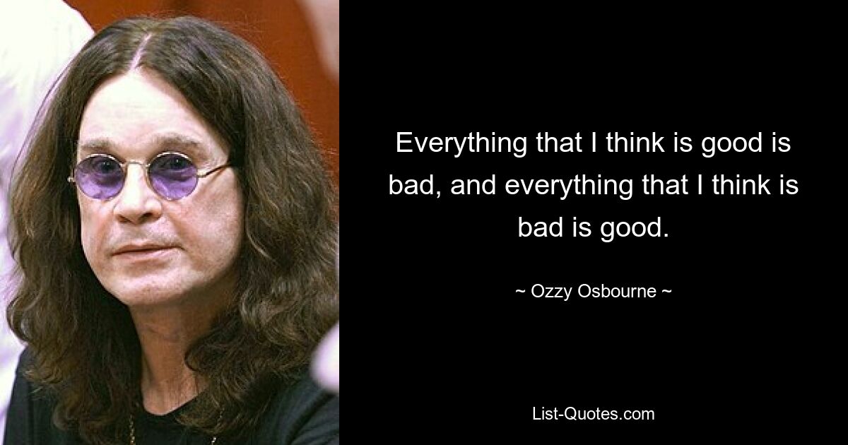 Everything that I think is good is bad, and everything that I think is bad is good. — © Ozzy Osbourne