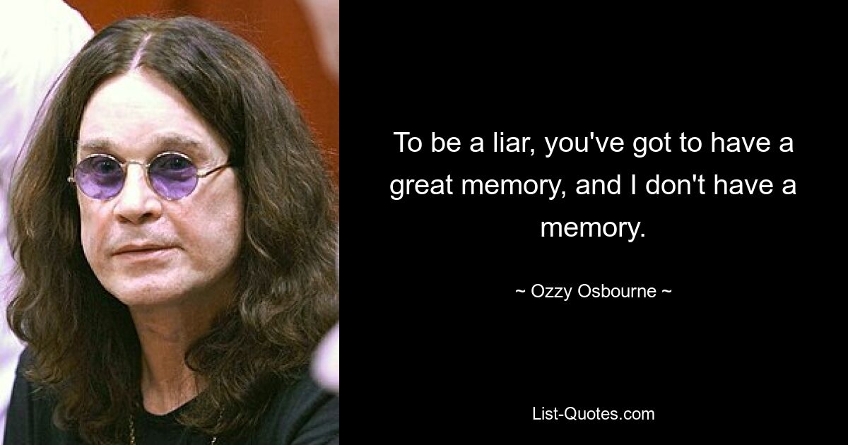 To be a liar, you've got to have a great memory, and I don't have a memory. — © Ozzy Osbourne