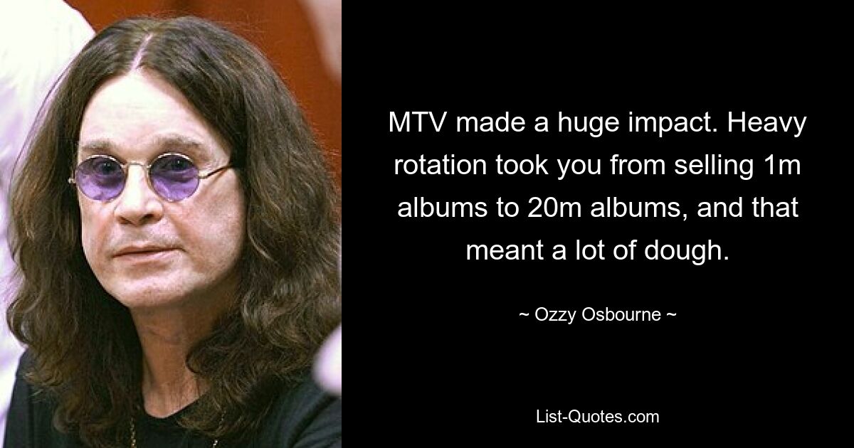 MTV made a huge impact. Heavy rotation took you from selling 1m albums to 20m albums, and that meant a lot of dough. — © Ozzy Osbourne