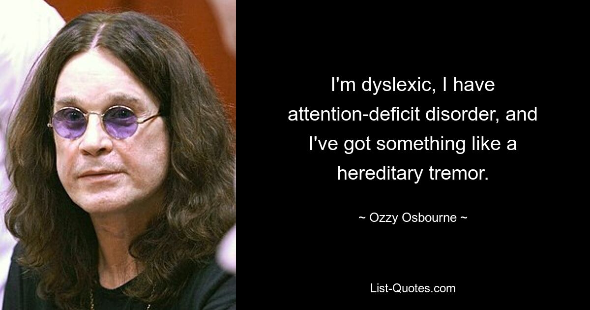 I'm dyslexic, I have attention-deficit disorder, and I've got something like a hereditary tremor. — © Ozzy Osbourne