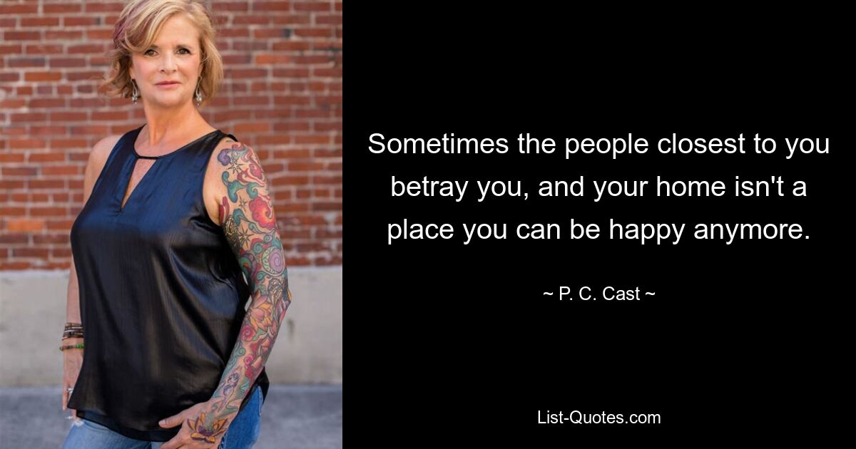 Sometimes the people closest to you betray you, and your home isn't a place you can be happy anymore. — © P. C. Cast