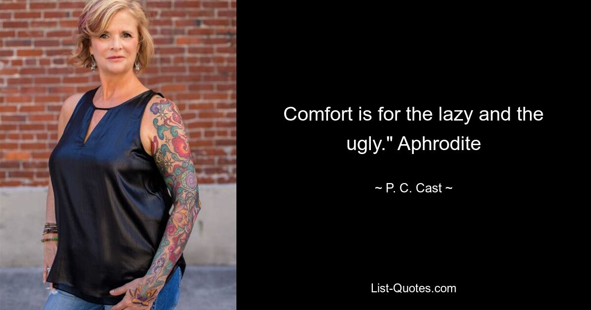 Comfort is for the lazy and the ugly." Aphrodite — © P. C. Cast