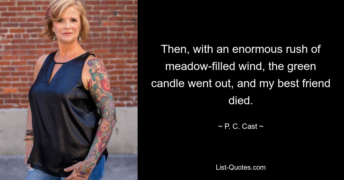 Then, with an enormous rush of meadow-filled wind, the green candle went out, and my best friend died. — © P. C. Cast