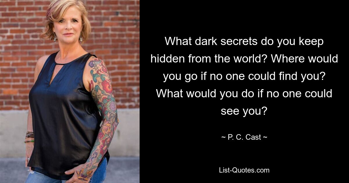 What dark secrets do you keep hidden from the world? Where would you go if no one could find you? What would you do if no one could see you? — © P. C. Cast