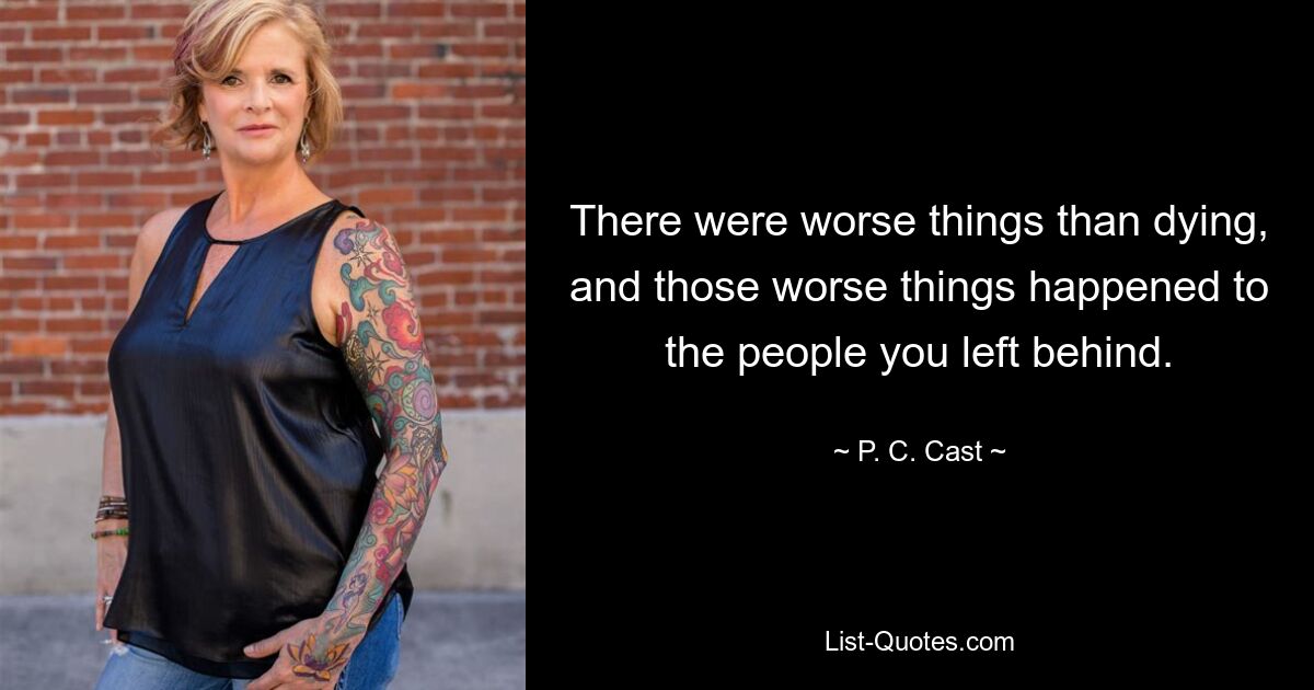 There were worse things than dying, and those worse things happened to the people you left behind. — © P. C. Cast