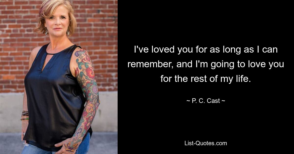 I've loved you for as long as I can remember, and I'm going to love you for the rest of my life. — © P. C. Cast