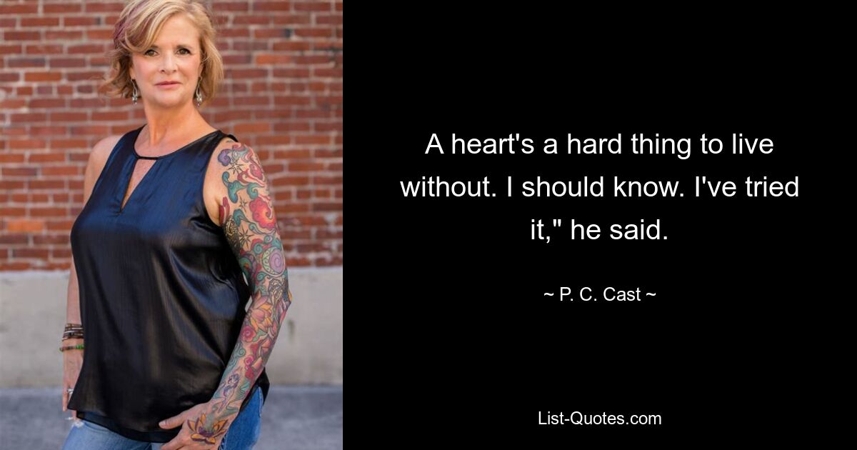 A heart's a hard thing to live without. I should know. I've tried it," he said. — © P. C. Cast