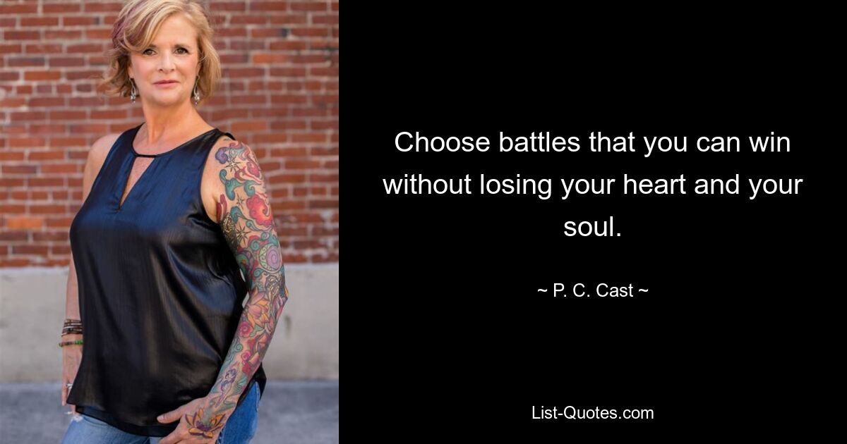 Choose battles that you can win without losing your heart and your soul. — © P. C. Cast