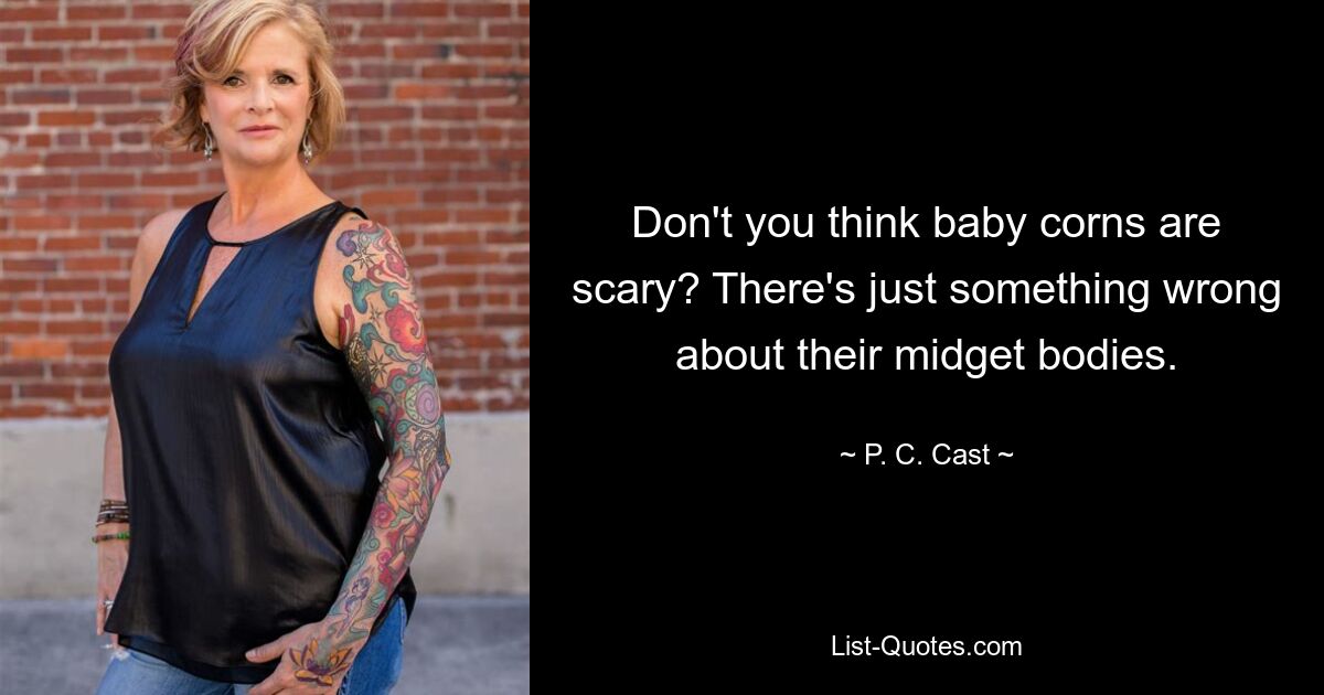 Don't you think baby corns are scary? There's just something wrong about their midget bodies. — © P. C. Cast