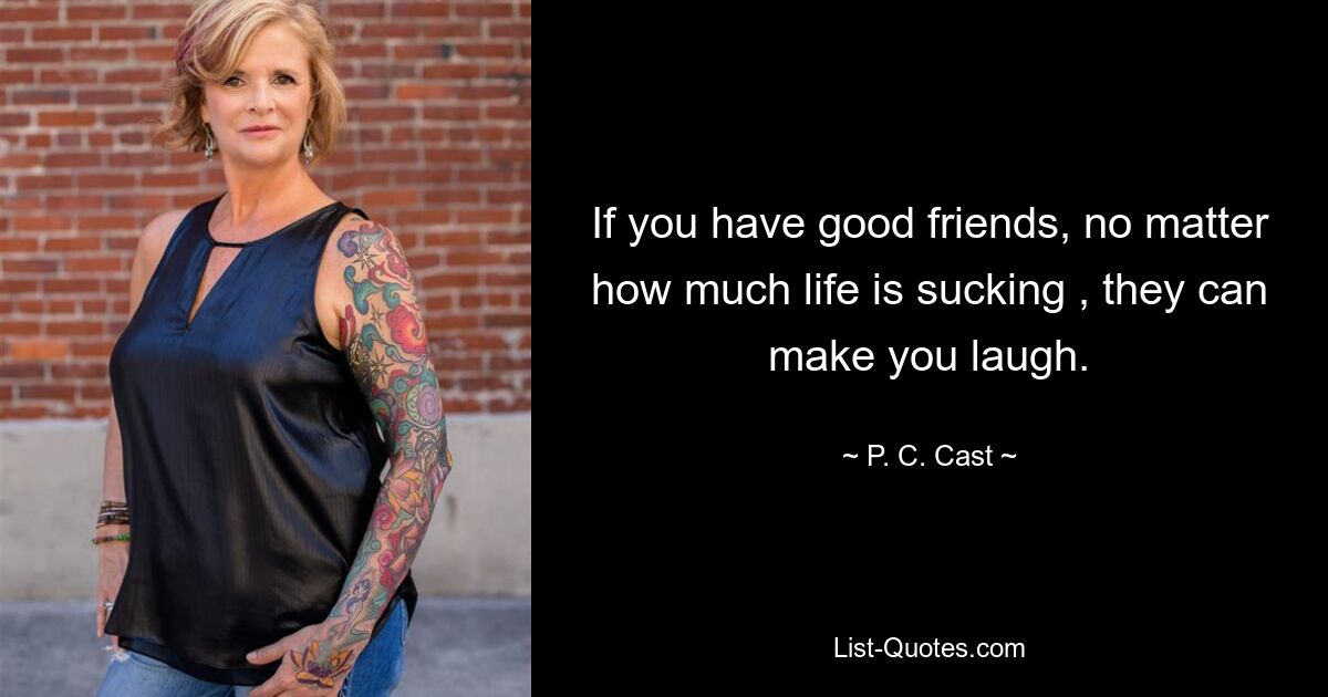 If you have good friends, no matter how much life is sucking , they can make you laugh. — © P. C. Cast