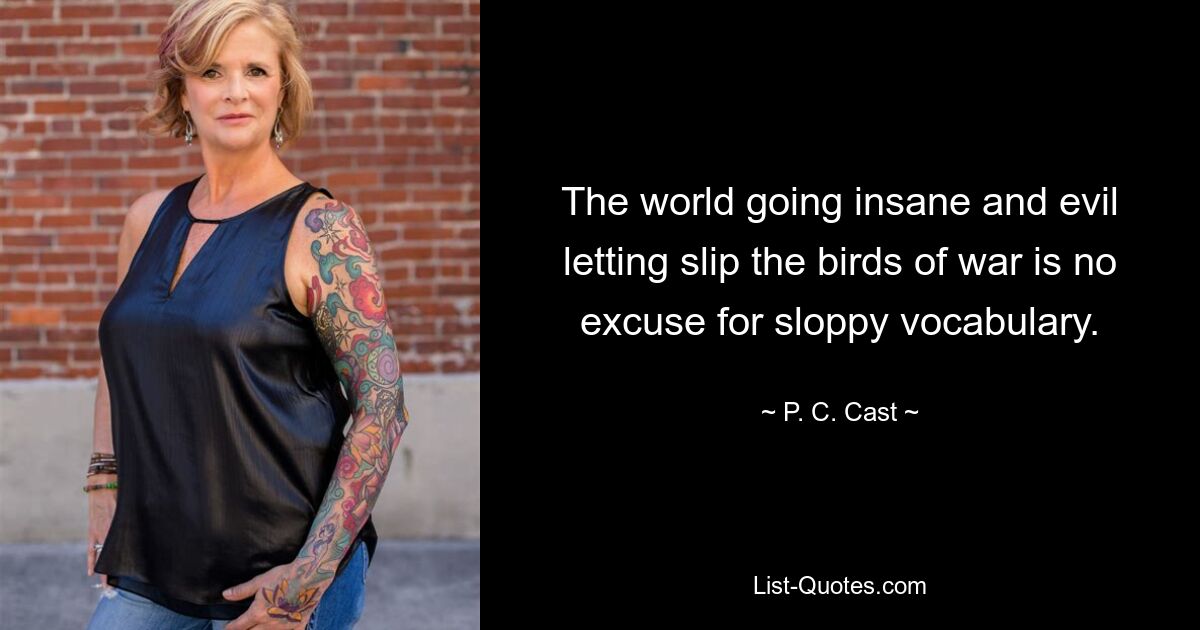 The world going insane and evil letting slip the birds of war is no excuse for sloppy vocabulary. — © P. C. Cast