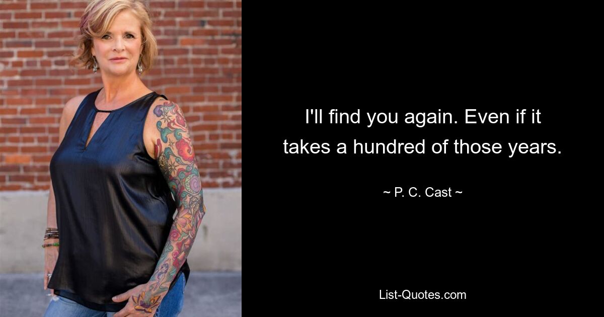 I'll find you again. Even if it takes a hundred of those years. — © P. C. Cast