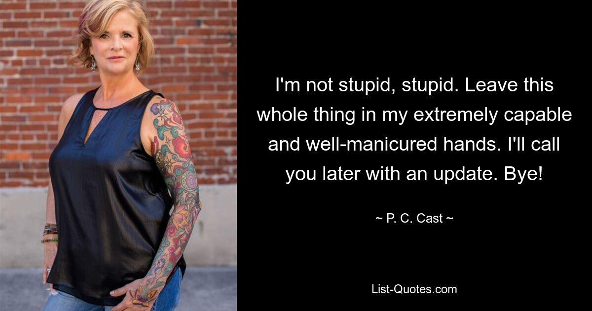 I'm not stupid, stupid. Leave this whole thing in my extremely capable and well-manicured hands. I'll call you later with an update. Bye! — © P. C. Cast