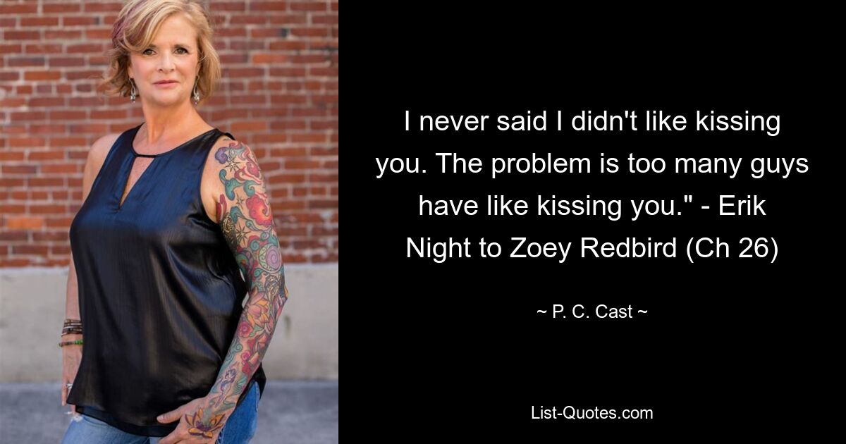 I never said I didn't like kissing you. The problem is too many guys have like kissing you." - Erik Night to Zoey Redbird (Ch 26) — © P. C. Cast