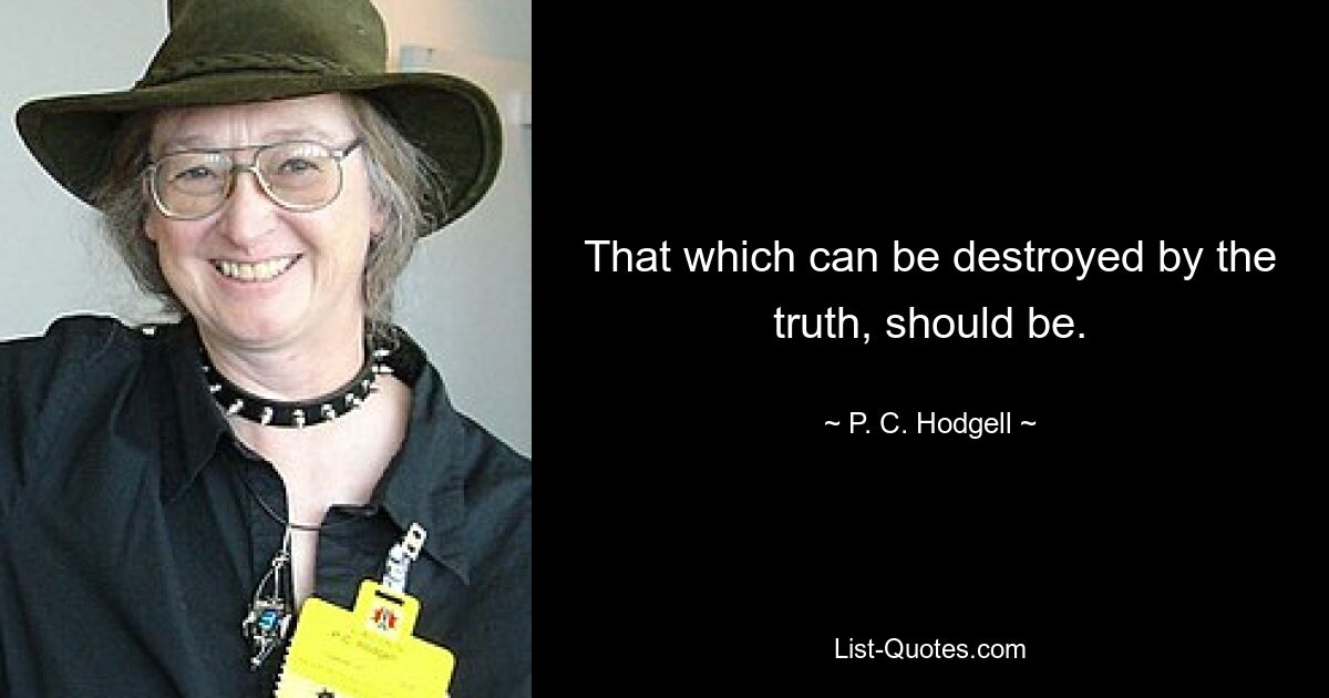 That which can be destroyed by the truth, should be. — © P. C. Hodgell