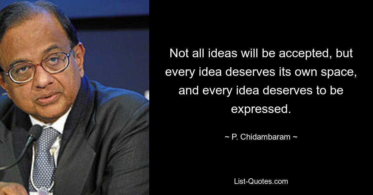 Not all ideas will be accepted, but every idea deserves its own space, and every idea deserves to be expressed. — © P. Chidambaram