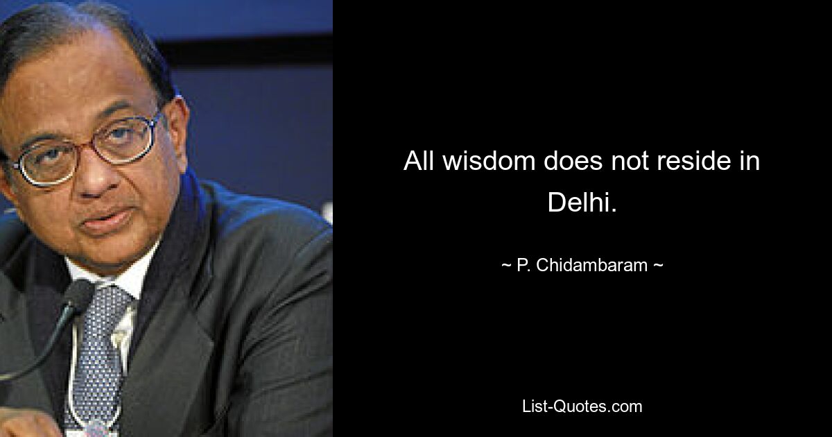 All wisdom does not reside in Delhi. — © P. Chidambaram