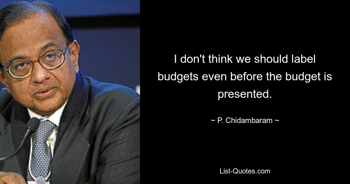 I don't think we should label budgets even before the budget is presented. — © P. Chidambaram