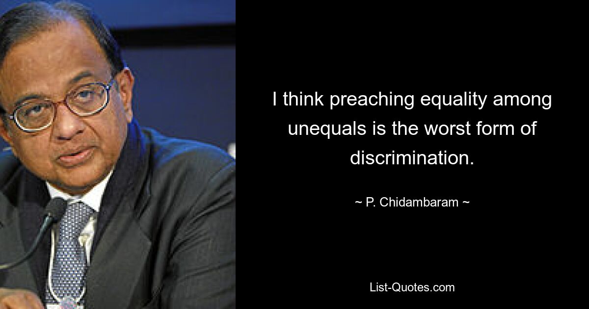 I think preaching equality among unequals is the worst form of discrimination. — © P. Chidambaram