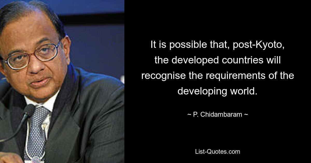 It is possible that, post-Kyoto, the developed countries will recognise the requirements of the developing world. — © P. Chidambaram