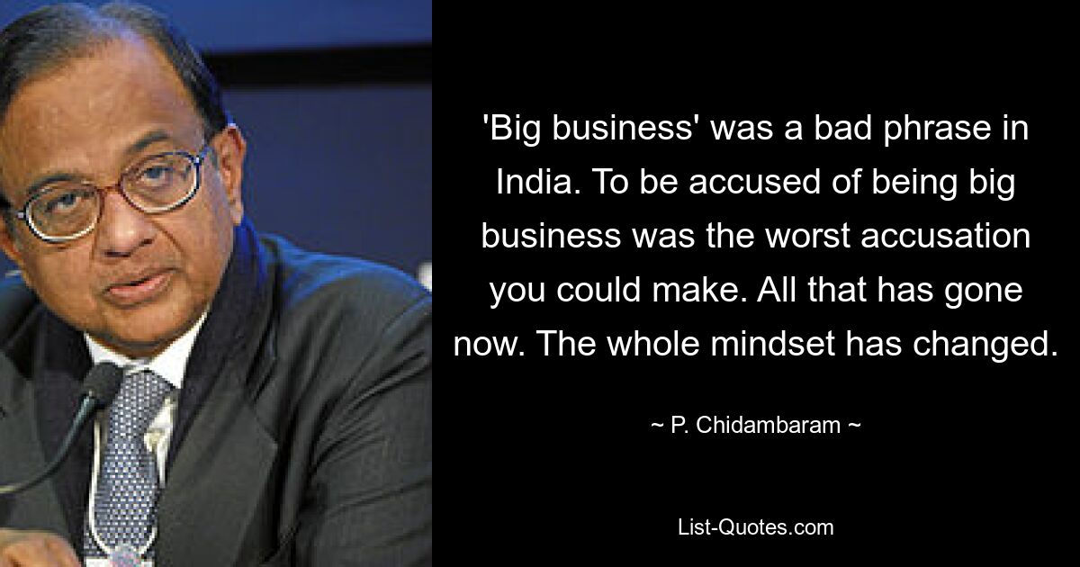 'Big business' was a bad phrase in India. To be accused of being big business was the worst accusation you could make. All that has gone now. The whole mindset has changed. — © P. Chidambaram