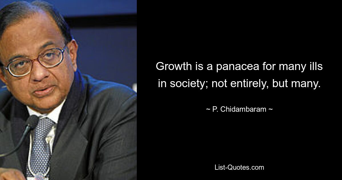 Growth is a panacea for many ills in society; not entirely, but many. — © P. Chidambaram