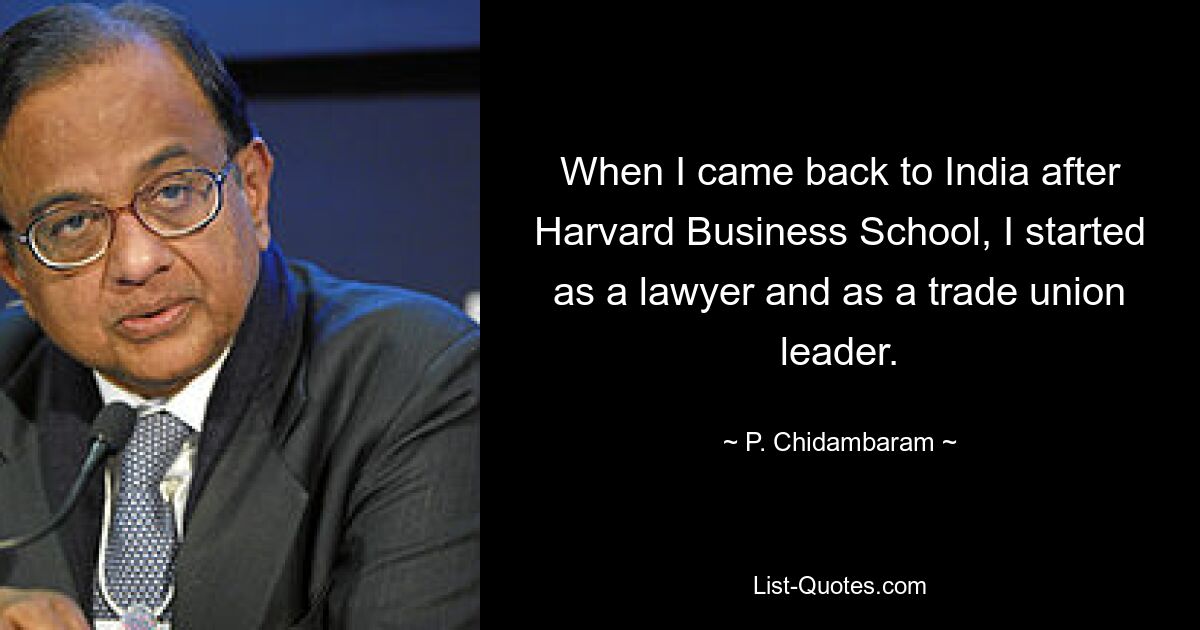 When I came back to India after Harvard Business School, I started as a lawyer and as a trade union leader. — © P. Chidambaram