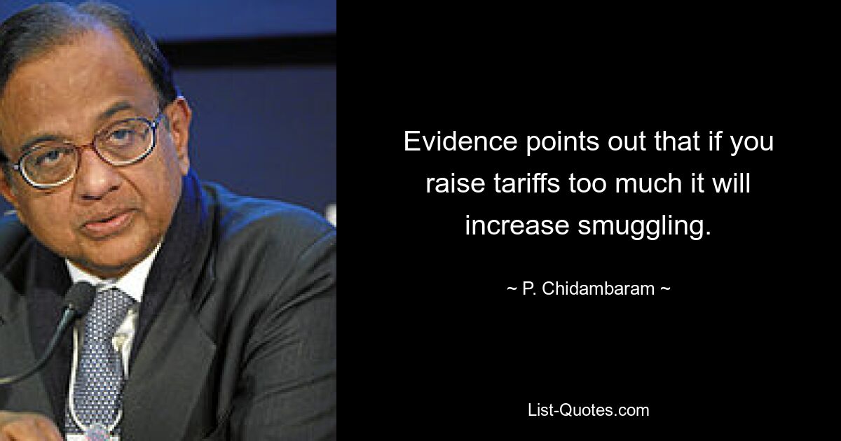 Evidence points out that if you raise tariffs too much it will increase smuggling. — © P. Chidambaram