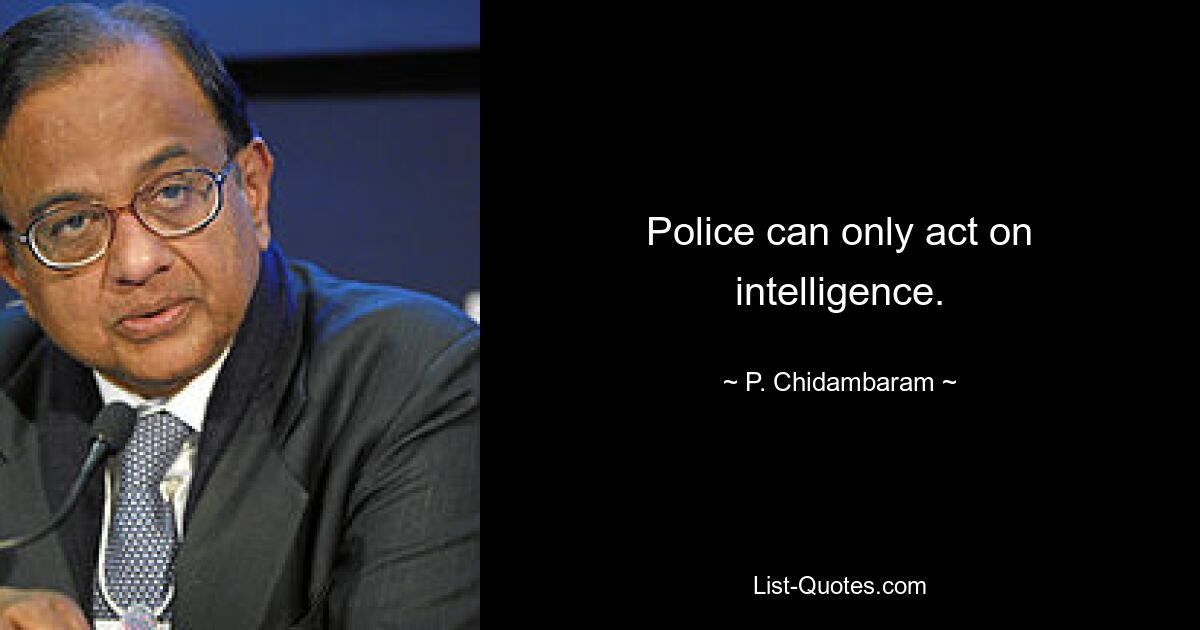 Police can only act on intelligence. — © P. Chidambaram