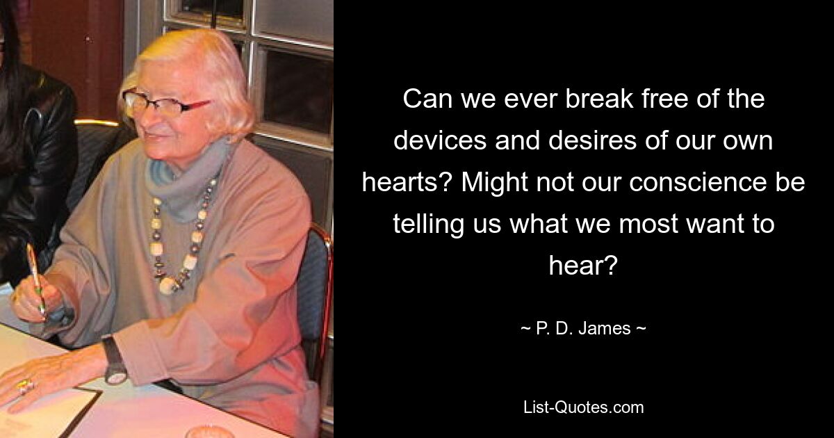 Can we ever break free of the devices and desires of our own hearts? Might not our conscience be telling us what we most want to hear? — © P. D. James