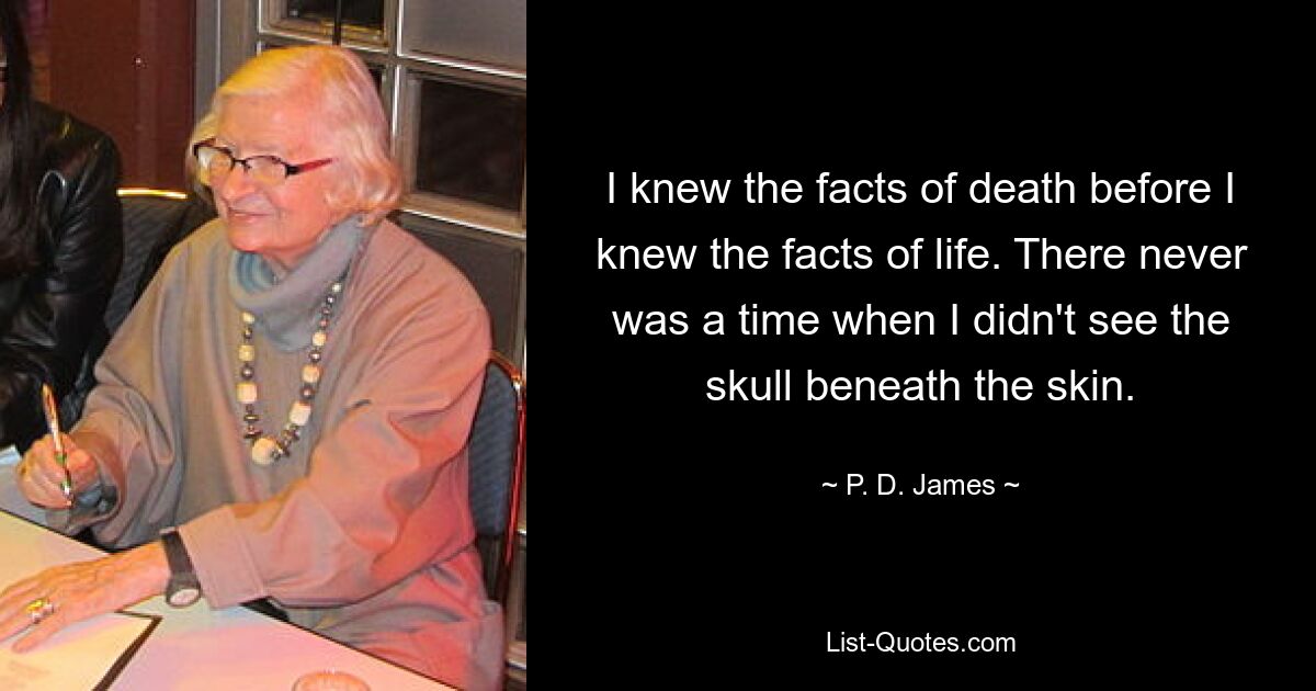 I knew the facts of death before I knew the facts of life. There never was a time when I didn't see the skull beneath the skin. — © P. D. James