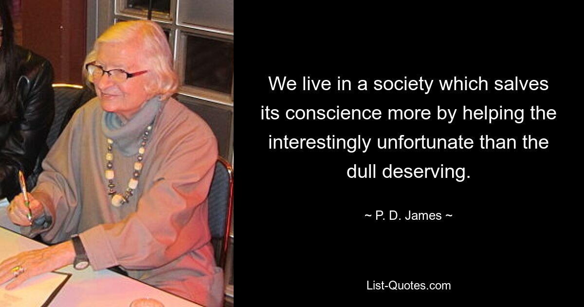 We live in a society which salves its conscience more by helping the interestingly unfortunate than the dull deserving. — © P. D. James