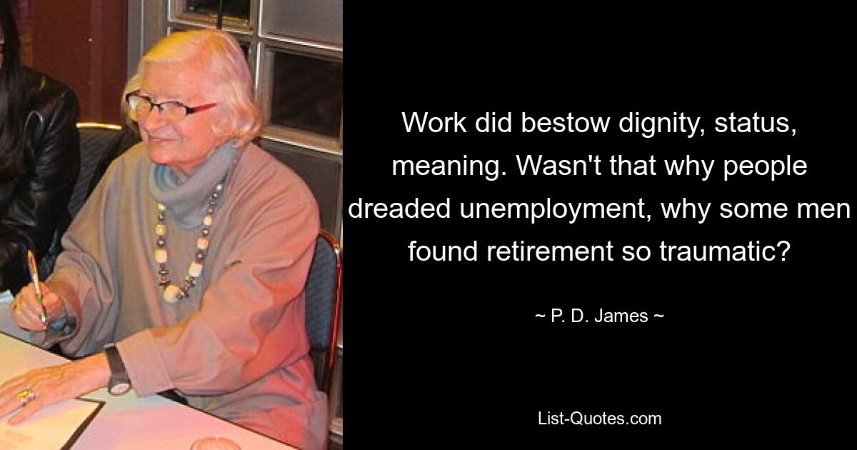 Work did bestow dignity, status, meaning. Wasn't that why people dreaded unemployment, why some men found retirement so traumatic? — © P. D. James