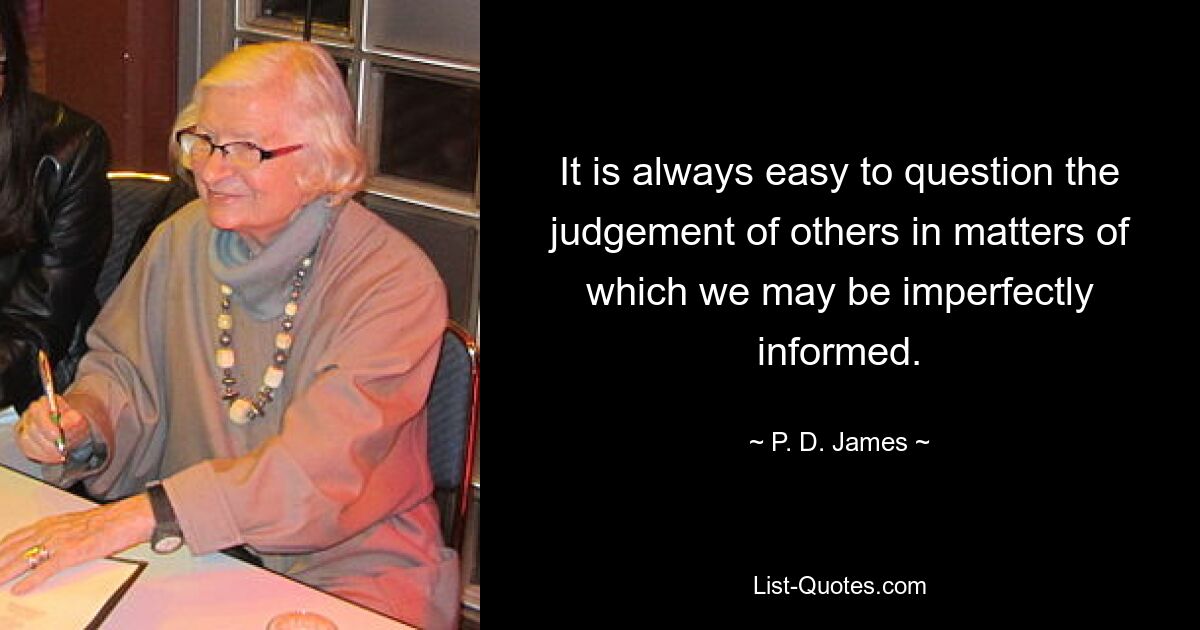 It is always easy to question the judgement of others in matters of which we may be imperfectly informed. — © P. D. James