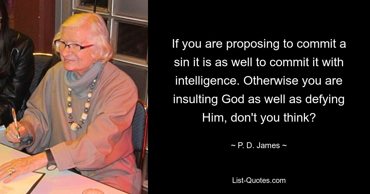 If you are proposing to commit a sin it is as well to commit it with intelligence. Otherwise you are insulting God as well as defying Him, don't you think? — © P. D. James