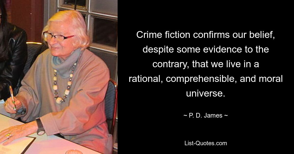 Crime fiction confirms our belief, despite some evidence to the contrary, that we live in a rational, comprehensible, and moral universe. — © P. D. James