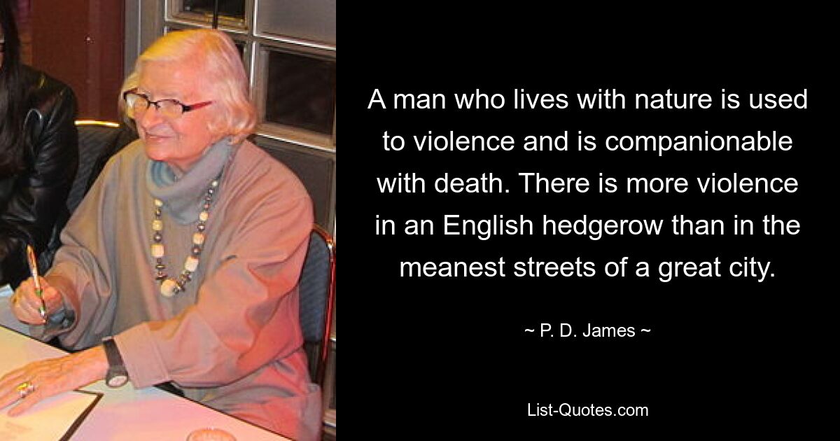 A man who lives with nature is used to violence and is companionable with death. There is more violence in an English hedgerow than in the meanest streets of a great city. — © P. D. James