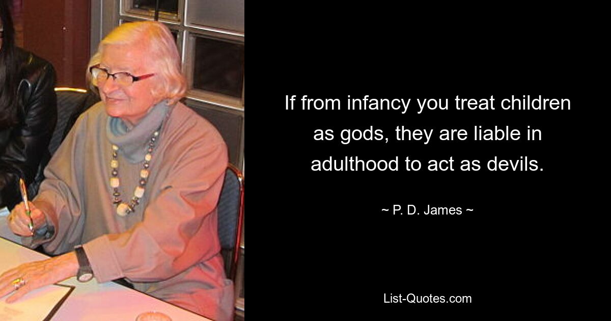 If from infancy you treat children as gods, they are liable in adulthood to act as devils. — © P. D. James