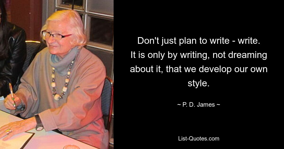 Don't just plan to write - write. It is only by writing, not dreaming about it, that we develop our own style. — © P. D. James