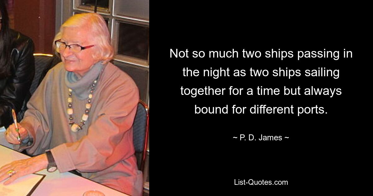 Not so much two ships passing in the night as two ships sailing together for a time but always bound for different ports. — © P. D. James