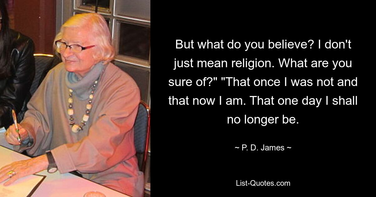 But what do you believe? I don't just mean religion. What are you sure of?" "That once I was not and that now I am. That one day I shall no longer be. — © P. D. James