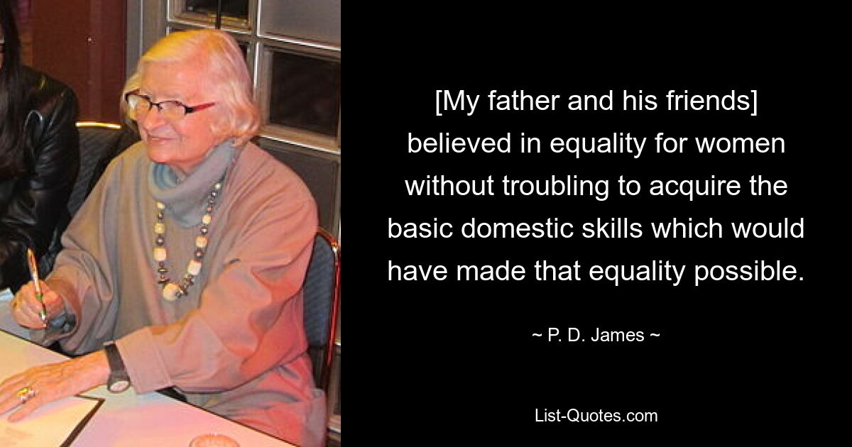 [My father and his friends] believed in equality for women without troubling to acquire the basic domestic skills which would have made that equality possible. — © P. D. James