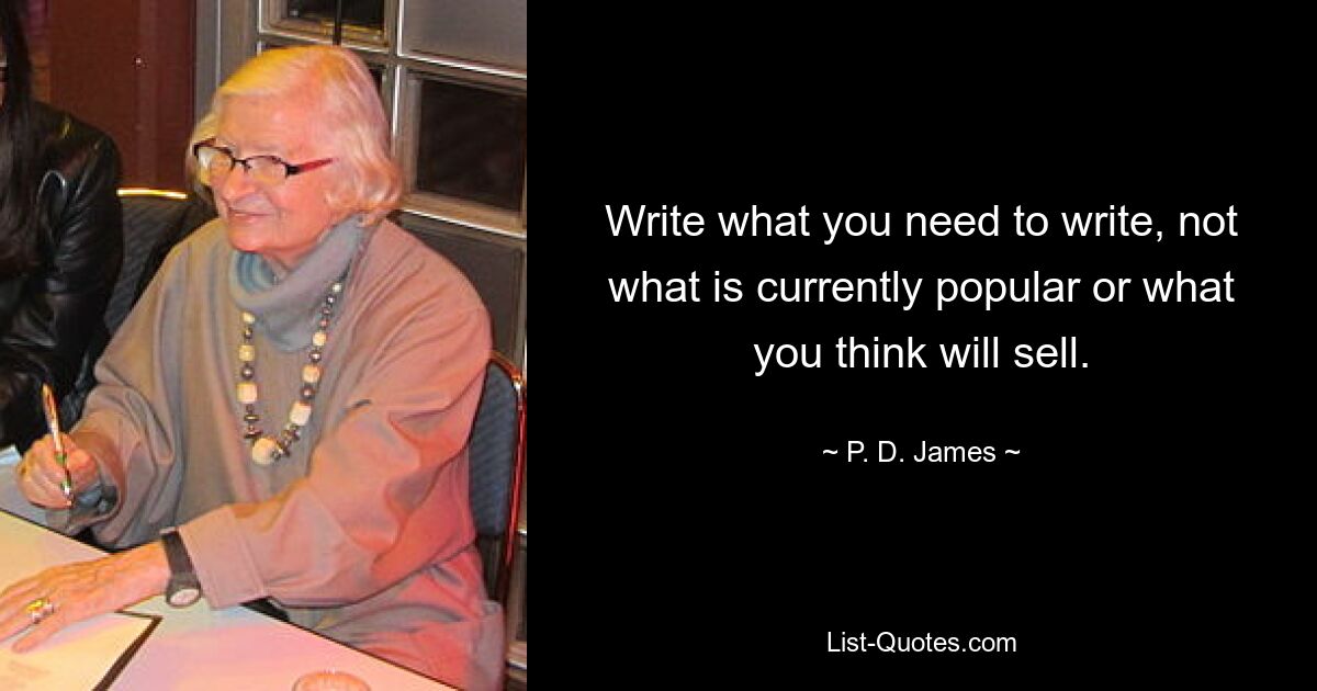 Write what you need to write, not what is currently popular or what you think will sell. — © P. D. James