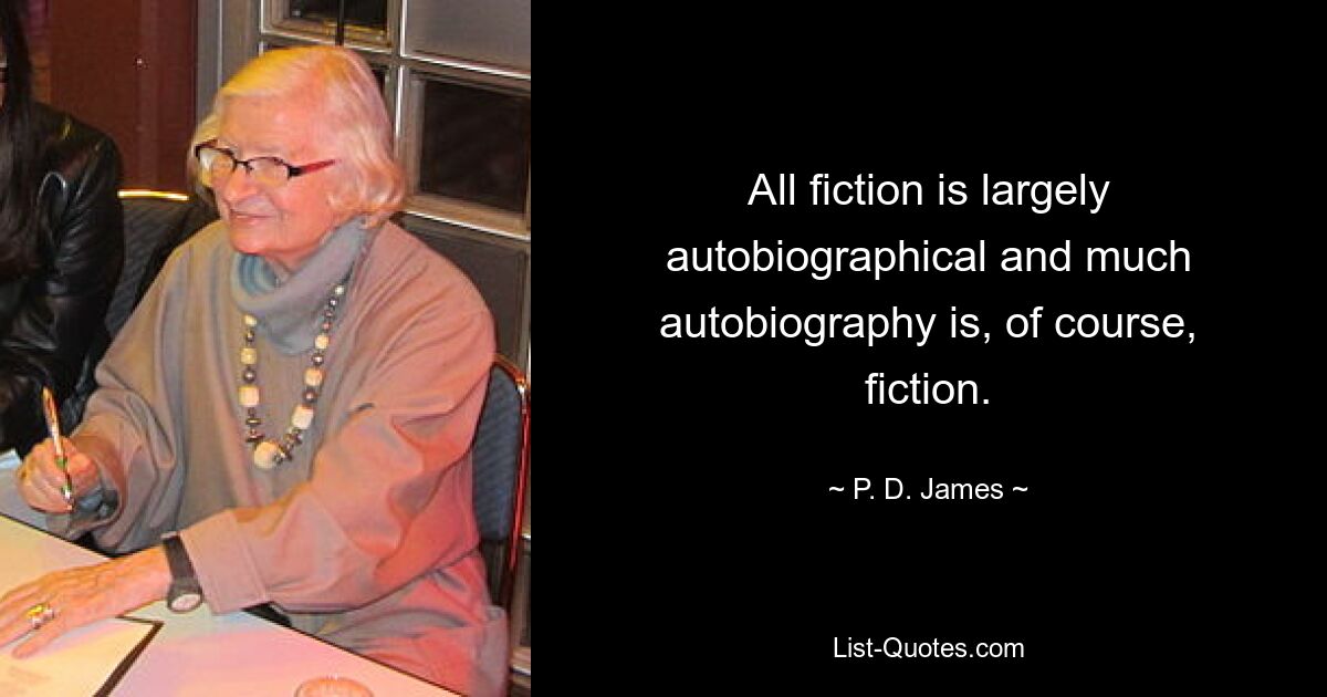 All fiction is largely autobiographical and much autobiography is, of course, fiction. — © P. D. James