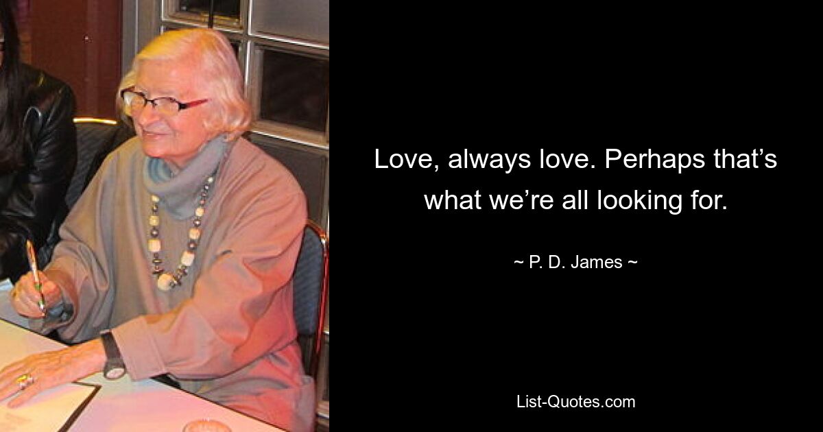 Love, always love. Perhaps that’s what we’re all looking for. — © P. D. James