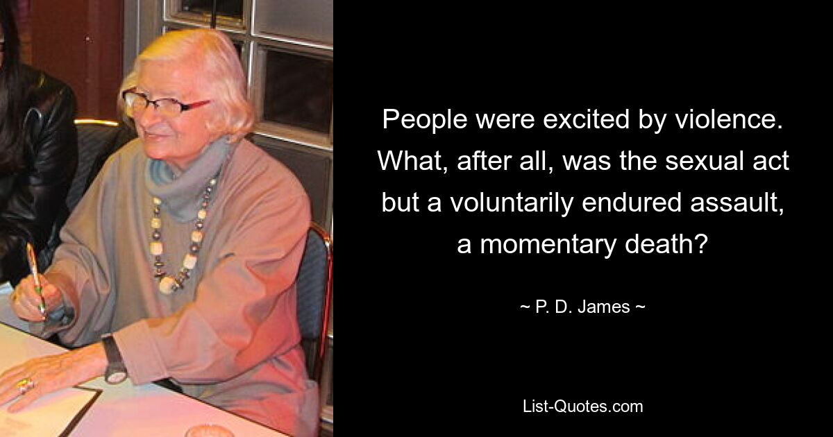 People were excited by violence. What, after all, was the sexual act but a voluntarily endured assault, a momentary death? — © P. D. James