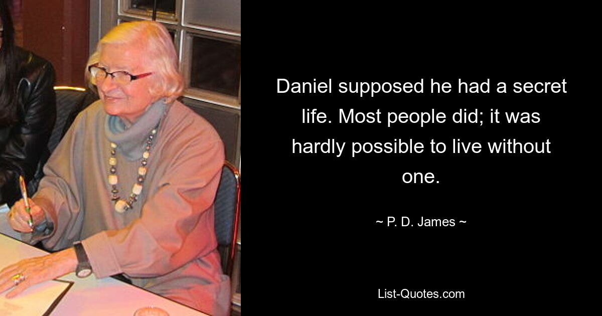 Daniel supposed he had a secret life. Most people did; it was hardly possible to live without one. — © P. D. James